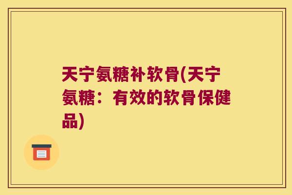 天宁氨糖补软骨(天宁氨糖:有效的软骨保健品)