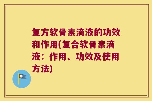 复方软骨素滴液的功效和作用(复合软骨素滴液:作用、功效及使用方法) 复方软骨素滴液的功效和作用(复合软骨素滴液:作用、功效及使用方法)