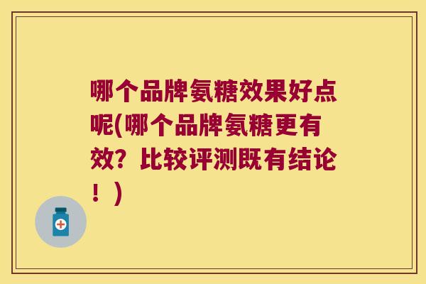 哪个品牌氨糖效果好点呢(哪个品牌氨糖更有效?比较评测既有结论!)