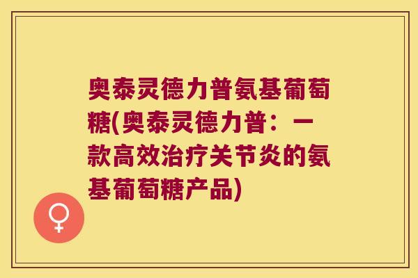 奥泰灵德力普氨基葡萄糖(奥泰灵德力普:一款高效治疗关节炎的氨基葡萄糖产品)