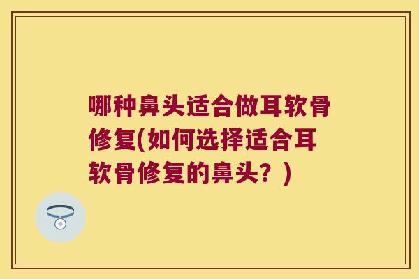 哪种鼻头适合做耳软骨修复(如何选择适合耳软骨修复的鼻头?)