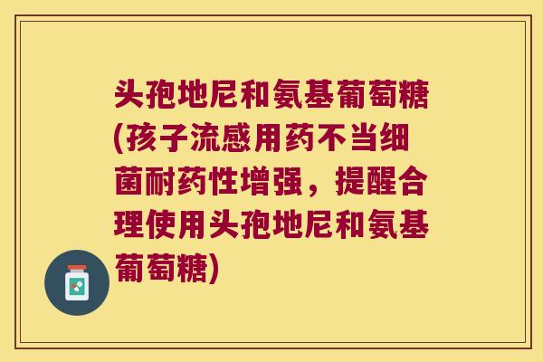 头孢地尼和氨基葡萄糖(孩子流感用药不当细菌耐药性增强,提醒合理使用头孢地尼和氨基葡萄糖)