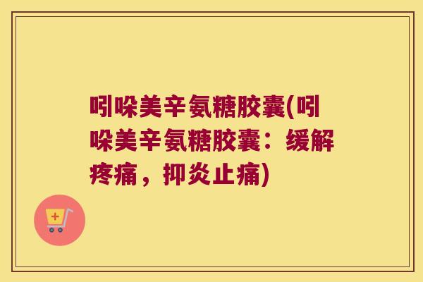 吲哚美辛氨糖胶囊(吲哚美辛氨糖胶囊:缓解疼痛,抑炎止痛)