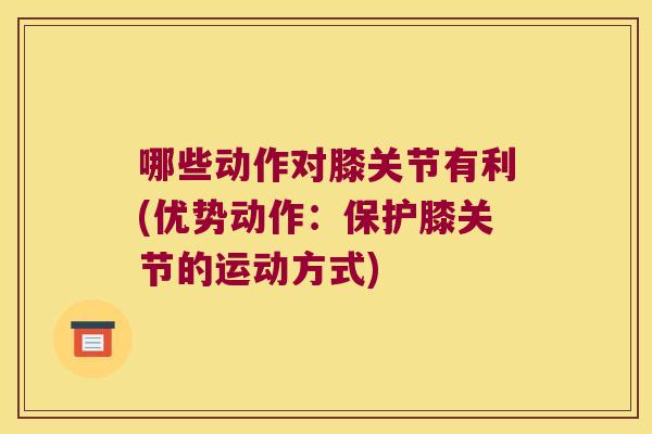 哪些动作对膝关节有利(优势动作:保护膝关节的运动方式)