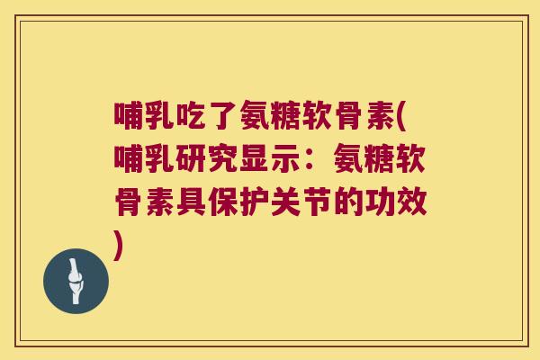 哺乳吃了氨糖软骨素(哺乳研究显示:氨糖软骨素具保护关节的功效)