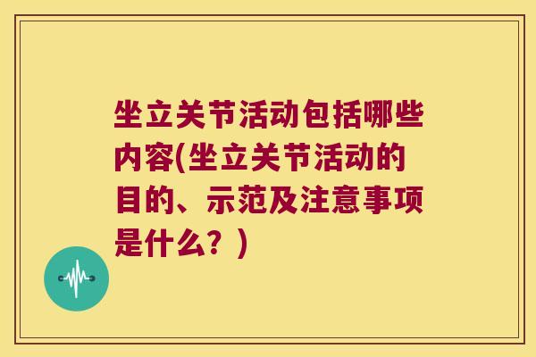 坐立关节活动包括哪些内容(坐立关节活动的目的、示范及注意事项是什么?)
