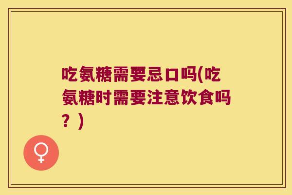 吃氨糖需要忌口吗(吃氨糖时需要注意饮食吗?)