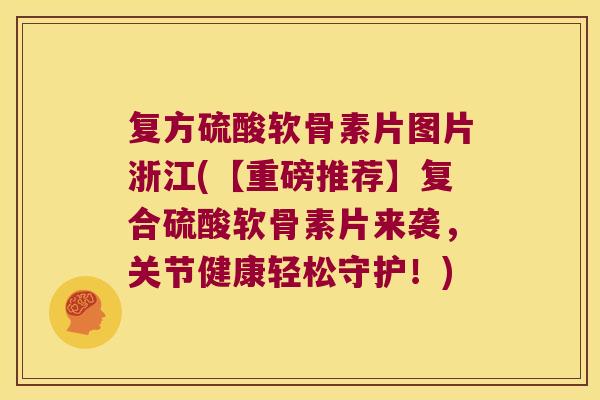 复方硫酸软骨素片图片浙江(【重磅推荐】复合硫酸软骨素片来袭,关节健康轻松守护!)