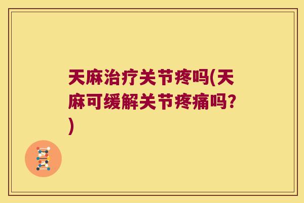 天麻治疗关节疼吗(天麻可缓解关节疼痛吗?)
