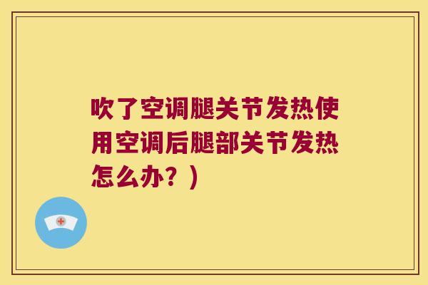 吹了空调腿关节发热使用空调后腿部关节发热怎么办?)