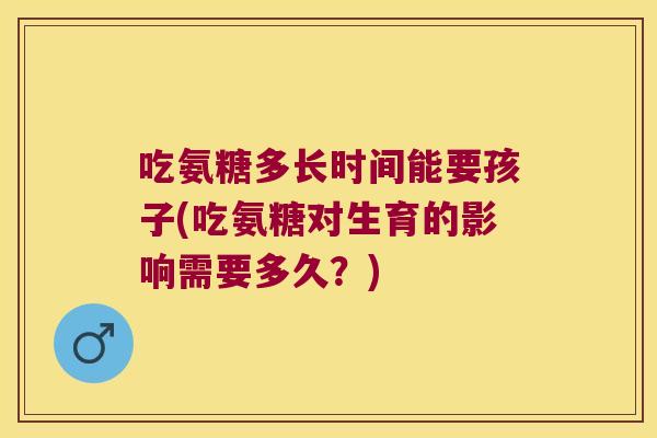 吃氨糖多长时间能要孩子(吃氨糖对生育的影响需要多久?)