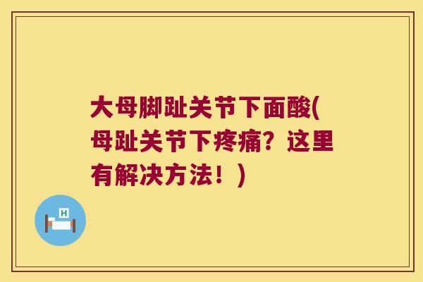 大母脚趾关节下面酸(母趾关节下疼痛?这里有解决方法!)