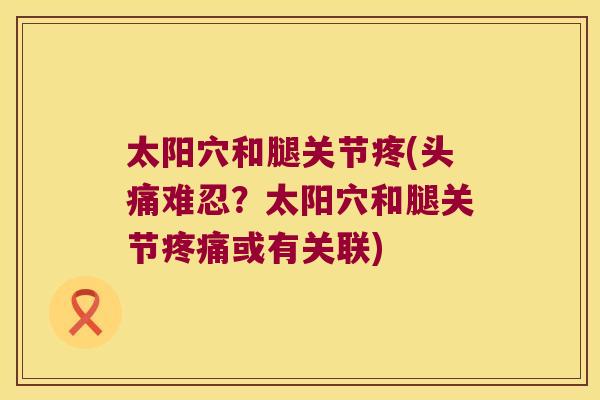 太阳穴和腿关节疼(头痛难忍?太阳穴和腿关节或有关联) 太阳穴和腿关节疼(头痛难忍?太阳穴和腿关节或有关联)