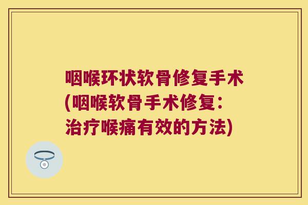 咽喉环状软骨修复手术(咽喉软骨手术修复:治疗喉痛有效的方法)