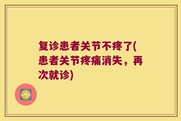 复诊患者关节不疼了(患者关节疼痛消失,再次就诊)