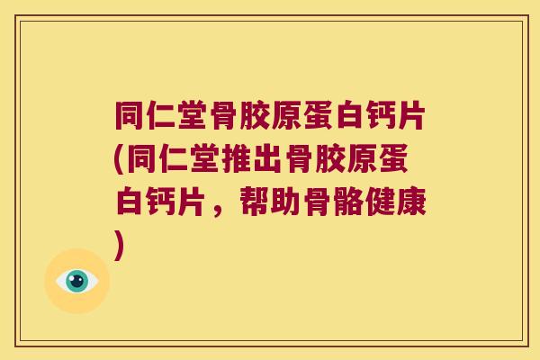 同仁堂骨胶原蛋白钙片(同仁堂推出骨胶原蛋白钙片,帮助骨骼健康)
