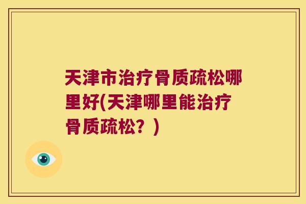 天津市治疗骨质疏松哪里好(天津哪里能治疗骨质疏松?)