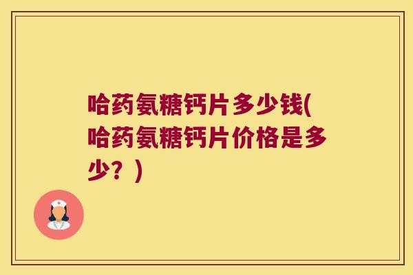 哈药氨糖钙片多少钱(哈药氨糖钙片价格是多少?)