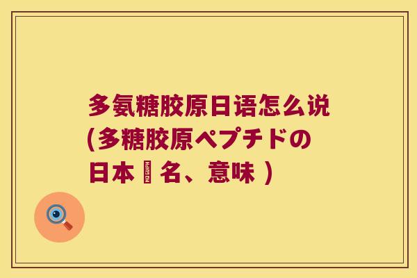 多氨糖胶原日语怎么说(多糖胶原ペプチドの日本語名、意味 )