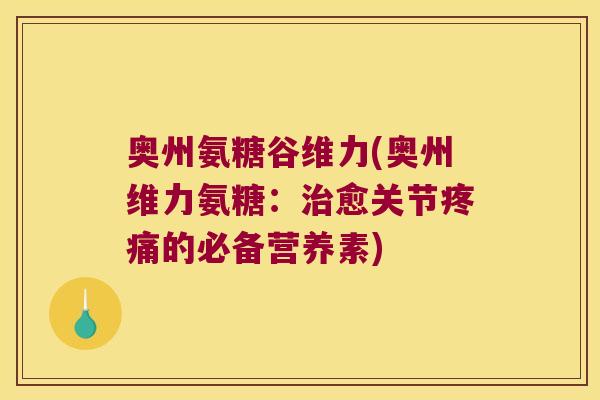 奥州氨糖谷维力(奥州维力氨糖:治愈关节疼痛的必备营养素)