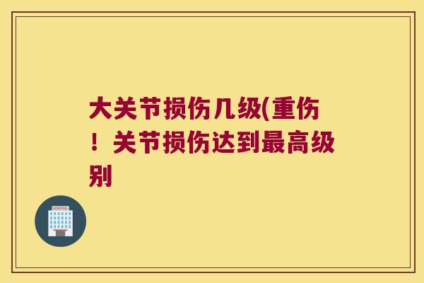 大关节损伤几级(重伤!关节损伤达到高级别 大关节损伤几级(重伤!关节损伤达到高级别