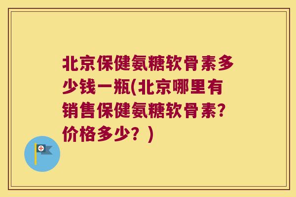 北京保健氨糖软骨素多少钱一瓶(北京哪里有销售保健氨糖软骨素?价格多少?)