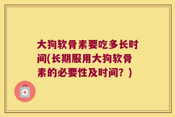 大狗软骨素要吃多长时间(长期服用大狗软骨素的必要性及时间?)