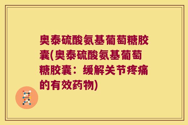 奥泰硫酸氨基葡萄糖胶囊(奥泰硫酸氨基葡萄糖胶囊:缓解关节的有效) 奥泰硫酸氨基葡萄糖胶囊(奥泰硫酸氨基葡萄糖胶囊:缓解关节的有效)