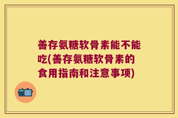 善存氨糖软骨素能不能吃(善存氨糖软骨素的食用指南和注意事项)