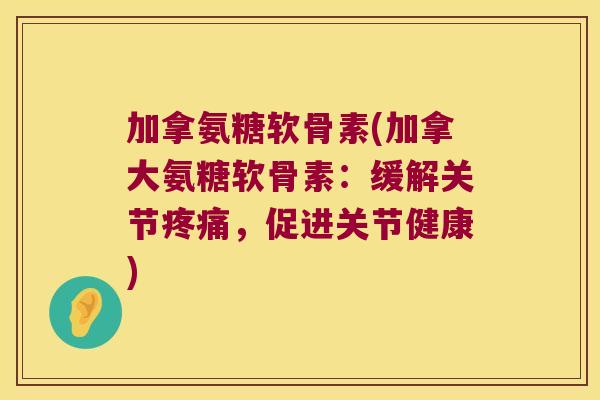 加拿氨糖软骨素(加拿大氨糖软骨素:缓解关节疼痛,促进关节健康)