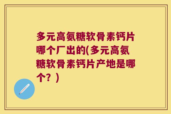 多元高氨糖软骨素钙片哪个厂出的(多元高氨糖软骨素钙片产地是哪个?)