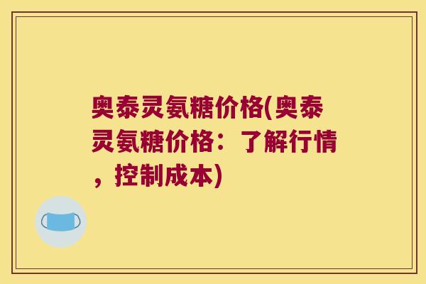 奥泰灵氨糖价格(奥泰灵氨糖价格:了解行情,控制成本)
