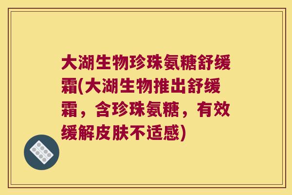 大湖生物珍珠氨糖舒缓霜(大湖生物推出舒缓霜,含珍珠氨糖,有效缓解皮肤不适感)