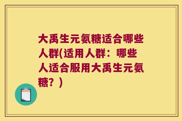 大禹生元氨糖适合哪些人群(适用人群:哪些人适合服用大禹生元氨糖?)
