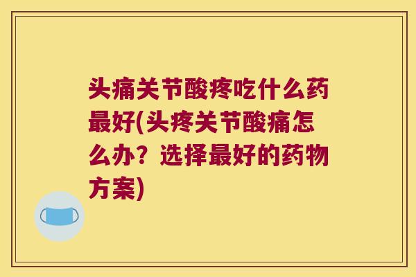 头痛关节酸疼吃什么药最好(头疼关节酸痛怎么办?选择最好的药物方案)