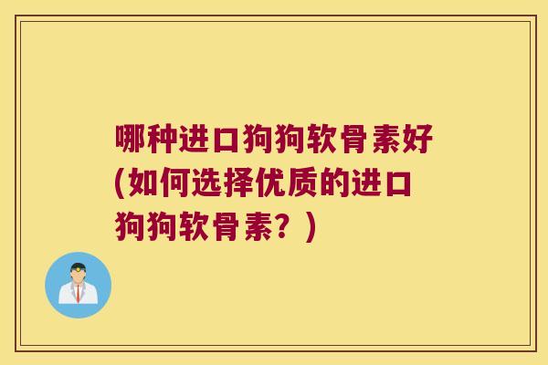 哪种进口狗狗软骨素好(如何选择优质的进口狗狗软骨素?)