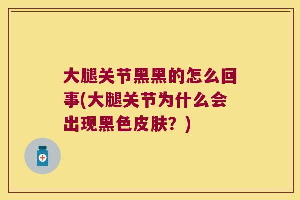 大腿关节黑黑的怎么回事(大腿关节为什么会出现黑色皮肤?)
