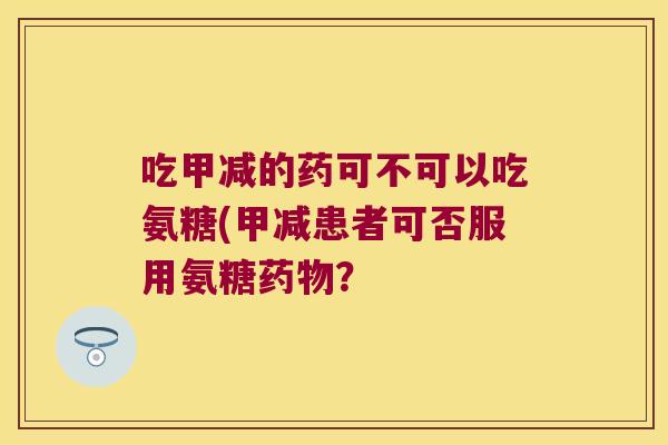 吃甲减的药可不可以吃氨糖(甲减患者可否服用氨糖药物?