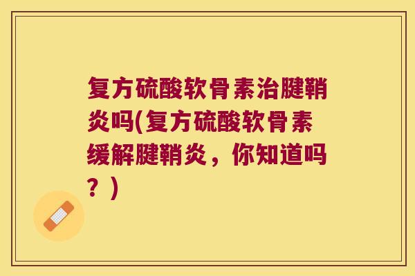 复方硫酸软骨素治腱鞘炎吗(复方硫酸软骨素缓解腱鞘炎,你知道吗?)