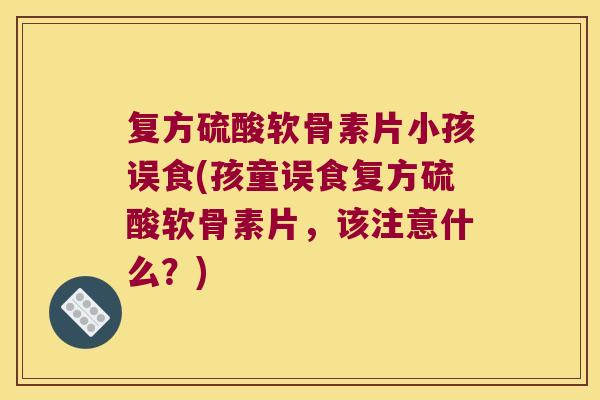 复方硫酸软骨素片小孩误食(孩童误食复方硫酸软骨素片,该注意什么?)