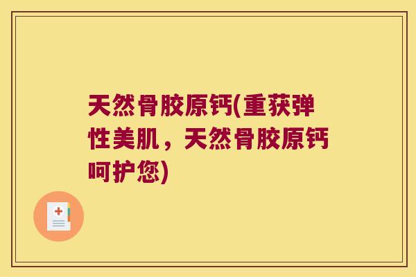 天然骨胶原钙(重获弹性美肌,天然骨胶原钙呵护您)