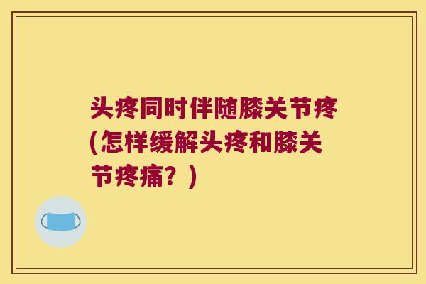 头疼同时伴随膝关节疼(怎样缓解头疼和膝关节疼痛?)