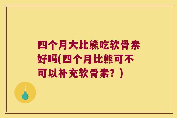 四个月大比熊吃软骨素好吗(四个月比熊可不可以补充软骨素?)