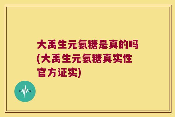 大禹生元氨糖是真的吗(大禹生元氨糖真实性官方证实)