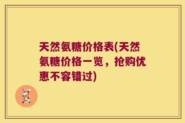 天然氨糖价格表(天然氨糖价格一览,抢购优惠不容错过)