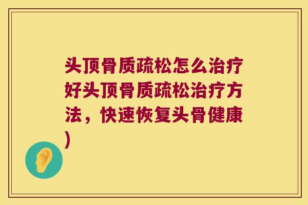 头顶骨质疏松怎么治疗好头顶骨质疏松治疗方法，快速恢复头骨健康)