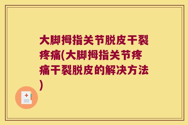 大脚拇指关节脱皮干裂疼痛(大脚拇指关节疼痛干裂脱皮的解决方法)