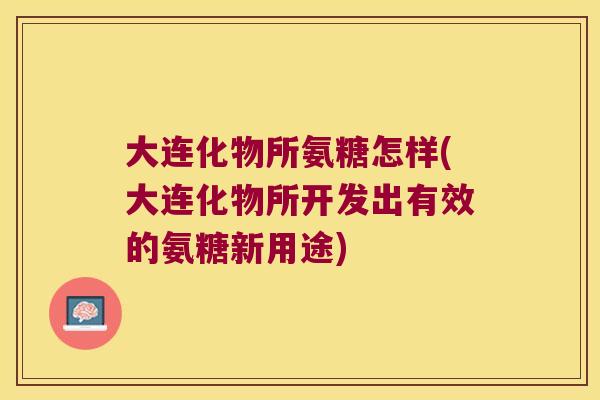 大连化物所氨糖怎样(大连化物所开发出有效的氨糖新用途) 大连化物所氨糖怎样(大连化物所开发出有效的氨糖新用途)