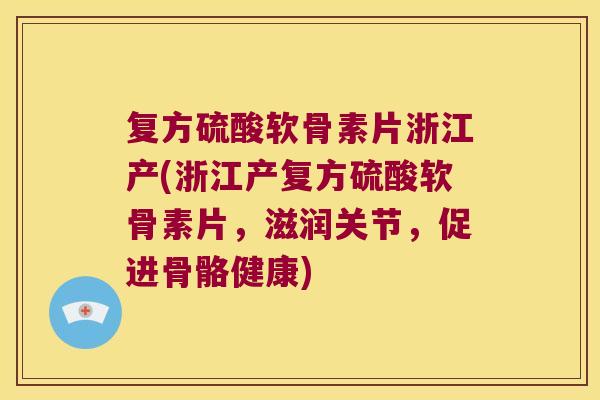 复方硫酸软骨素片浙江产(浙江产复方硫酸软骨素片,滋润关节,促进骨骼健康)