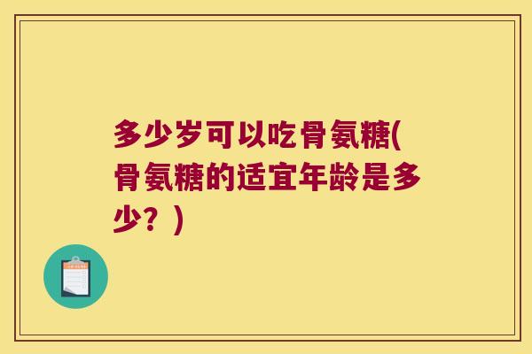 多少岁可以吃骨氨糖(骨氨糖的适宜年龄是多少?)